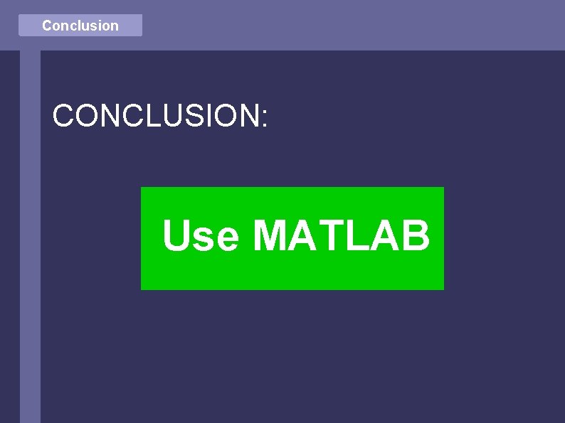 Conclusion CONCLUSION: Use MATLAB 