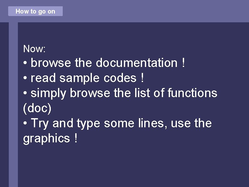How to go on Now: • browse the documentation ! • read sample codes
