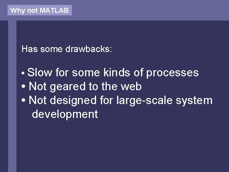 Why not MATLAB Has some drawbacks: • Slow for some kinds of processes •