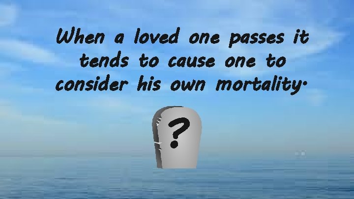 When a loved one passes it tends to cause one to consider his own