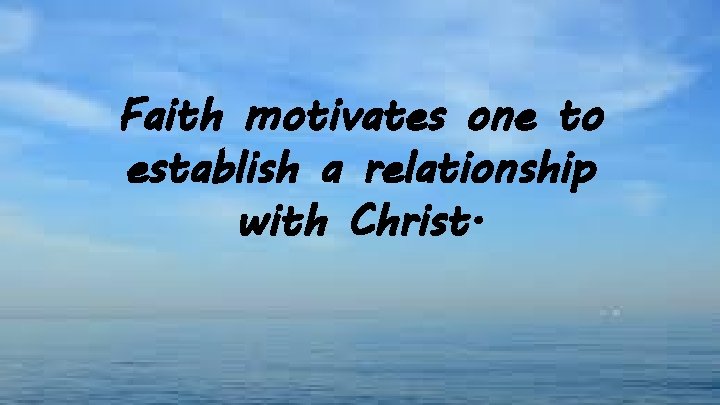 Faith motivates one to establish a relationship with Christ. 