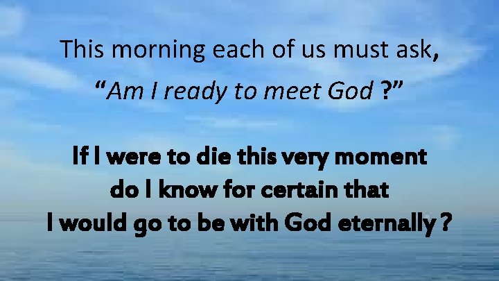 This morning each of us must ask, “Am I ready to meet God ?