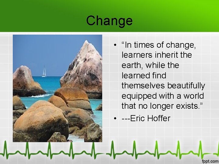 Change • “In times of change, learners inherit the earth, while the learned find