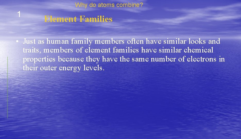 Why do atoms combine? 1 Element Families • Just as human family members often
