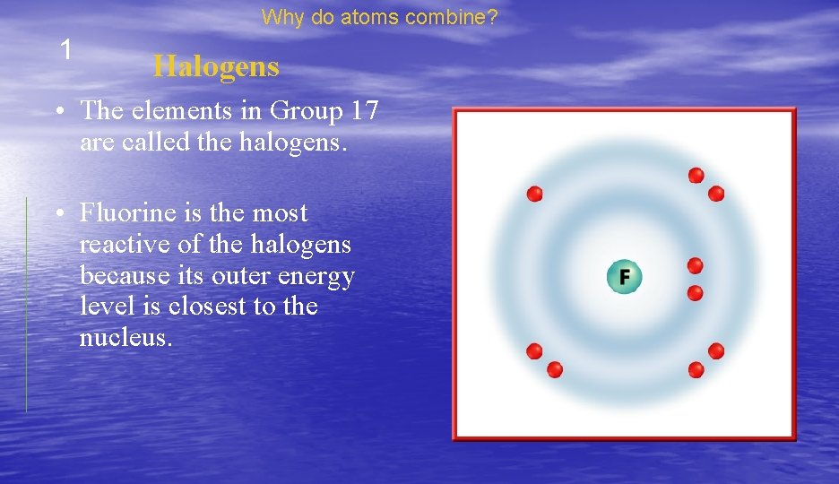 Why do atoms combine? 1 Halogens • The elements in Group 17 are called