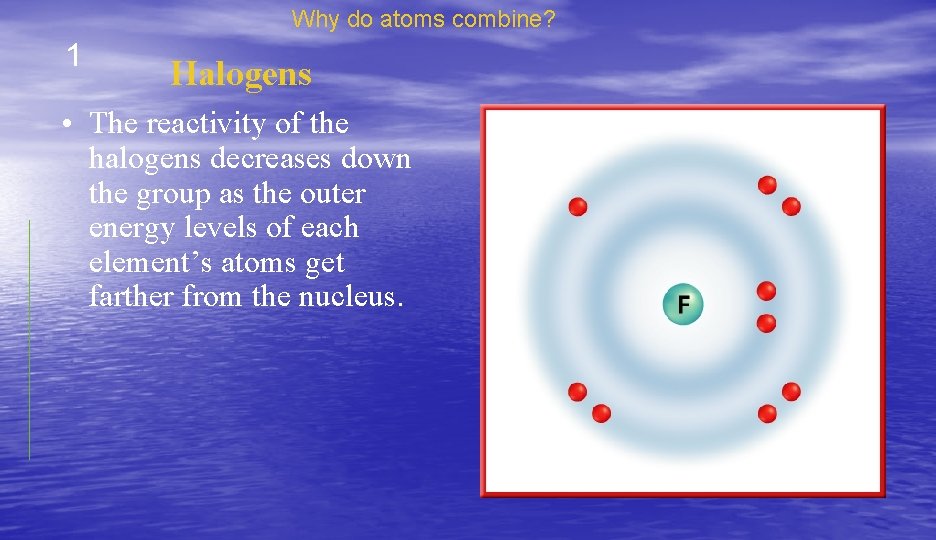 Why do atoms combine? 1 Halogens • The reactivity of the halogens decreases down