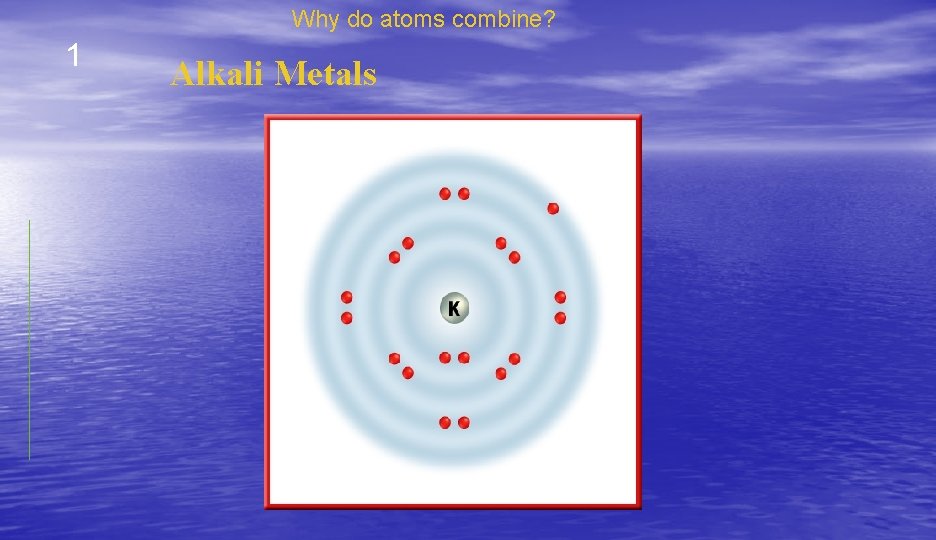 Why do atoms combine? 1 Alkali Metals 