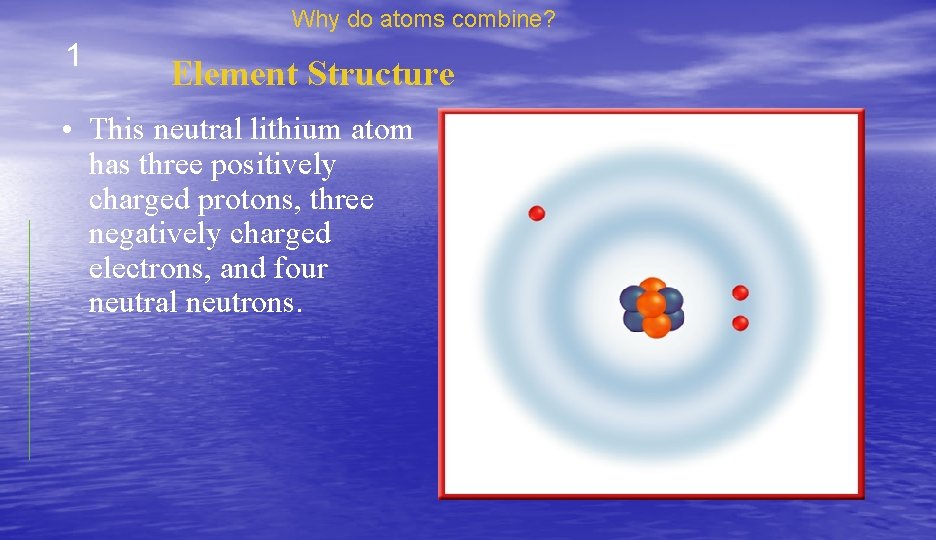 Why do atoms combine? 1 Element Structure • This neutral lithium atom has three