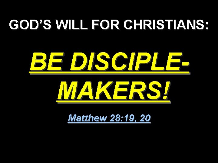 GOD’S WILL FOR CHRISTIANS: BE DISCIPLEMAKERS! Matthew 28: 19, 20 