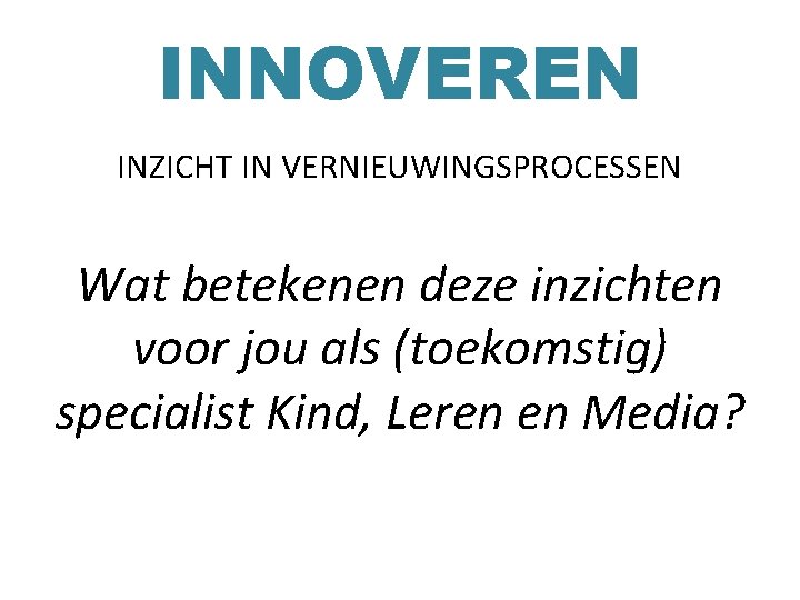 INNOVEREN INZICHT IN VERNIEUWINGSPROCESSEN Wat betekenen deze inzichten voor jou als (toekomstig) specialist Kind,