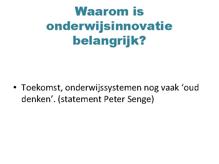 Waarom is onderwijsinnovatie belangrijk? • Toekomst, onderwijssystemen nog vaak ‘oud denken’. (statement Peter Senge)