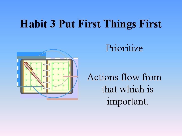 Habit 3 Put First Things First Prioritize Actions flow from that which is important.