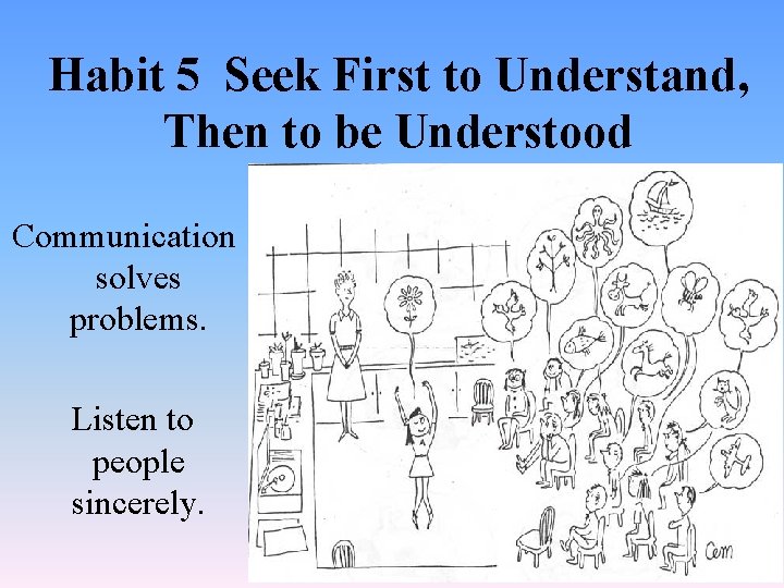 Habit 5 Seek First to Understand, Then to be Understood Communication solves problems. Listen