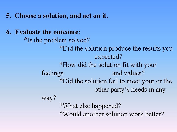 5. Choose a solution, and act on it. 6. Evaluate the outcome: *Is the