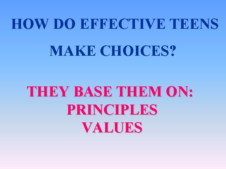 HOW DO EFFECTIVE TEENS MAKE CHOICES? THEY BASE THEM ON: PRINCIPLES VALUES 