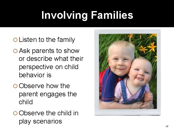 Involving Families Listen to the family Ask parents to show or describe what their