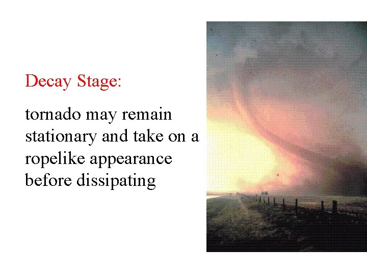 Decay Stage: tornado may remain stationary and take on a ropelike appearance before dissipating