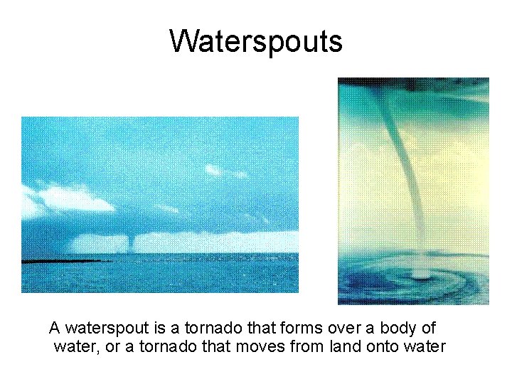 Waterspouts A waterspout is a tornado that forms over a body of water, or