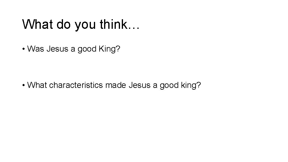 What do you think… • Was Jesus a good King? • What characteristics made