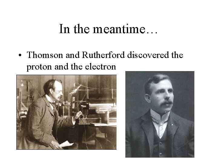 In the meantime… • Thomson and Rutherford discovered the proton and the electron 