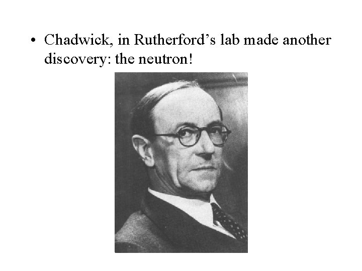  • Chadwick, in Rutherford’s lab made another discovery: the neutron! 