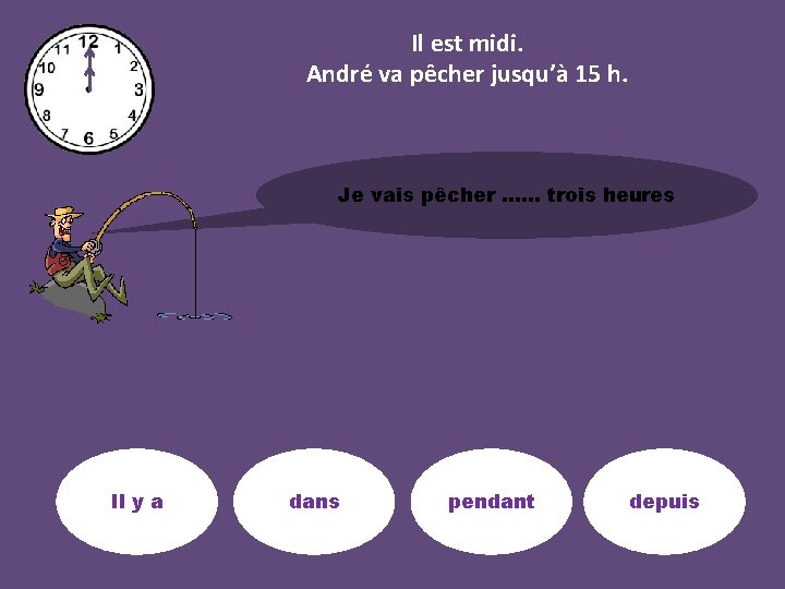 Il est midi. André va pêcher jusqu’à 15 h. Je vais pêcher …… trois