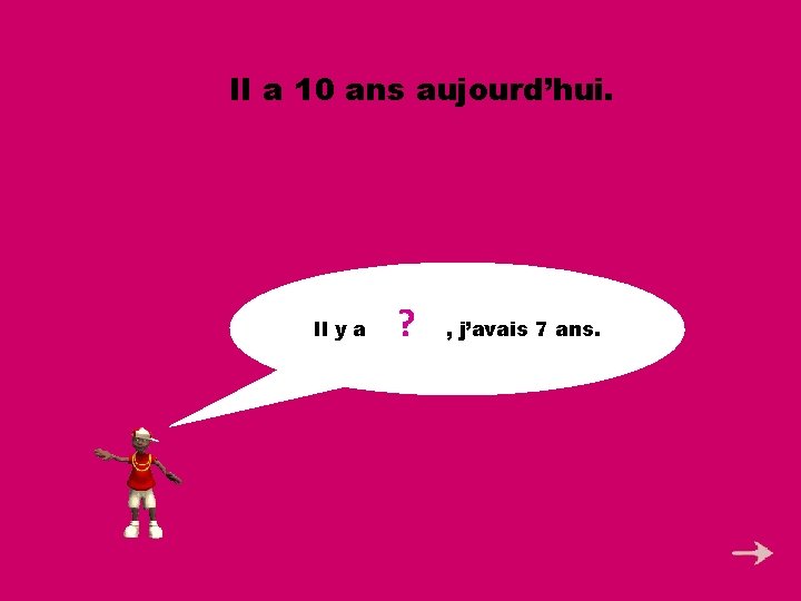 Il a 10 ans aujourd’hui. ? Il y a 3 ans , j’avais 7