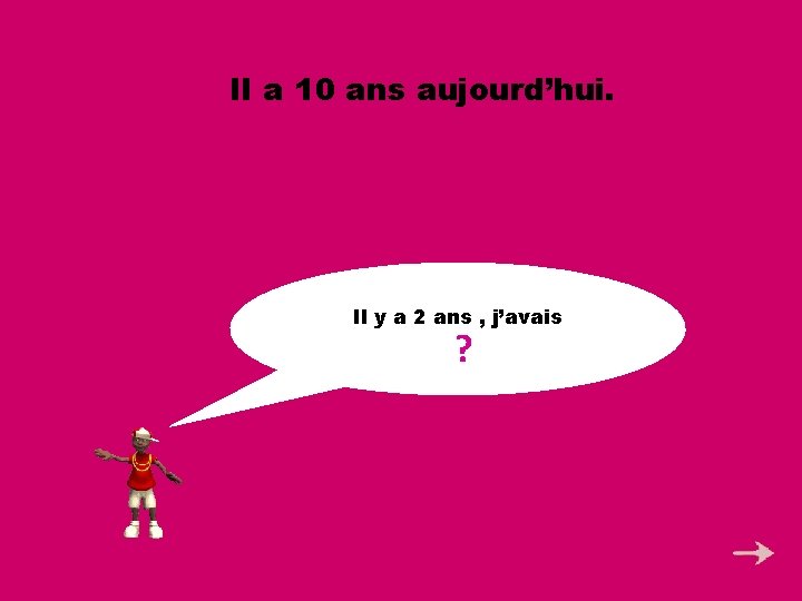 Il a 10 ans aujourd’hui. Il y a 2 ans , j’avais 8 ans.