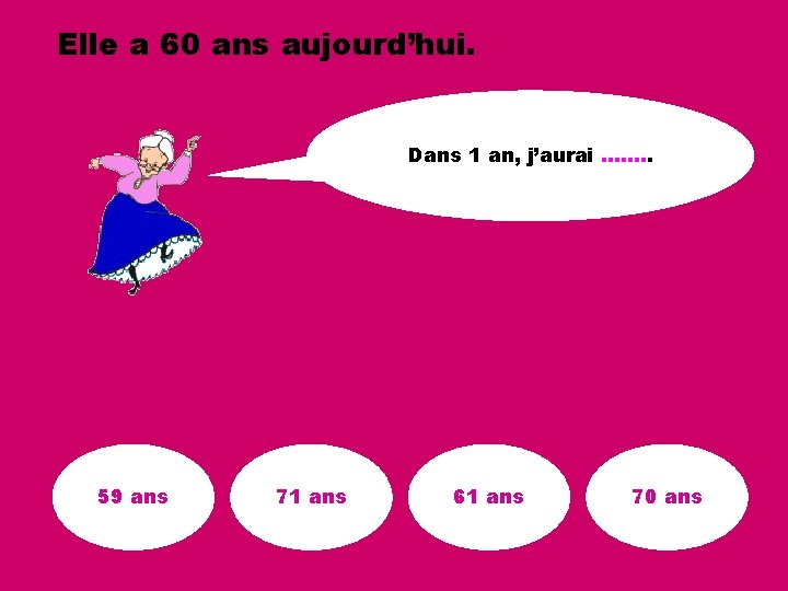 Elle a 60 ans aujourd’hui. Dans 1 an, j’aurai ……. . 59 ans 71