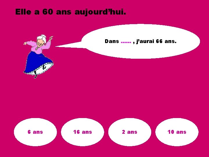 Elle a 60 ans aujourd’hui. Dans …… , j’aurai 66 ans. 6 ans 16