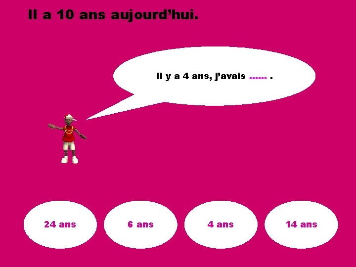 Il a 10 ans aujourd’hui. Il y a 4 ans, j’avais ……. 24 ans