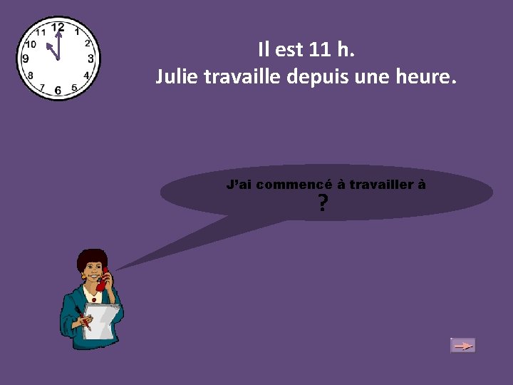 Il est 11 h. Julie travaille depuis une heure. J’ai commencé à travailler à