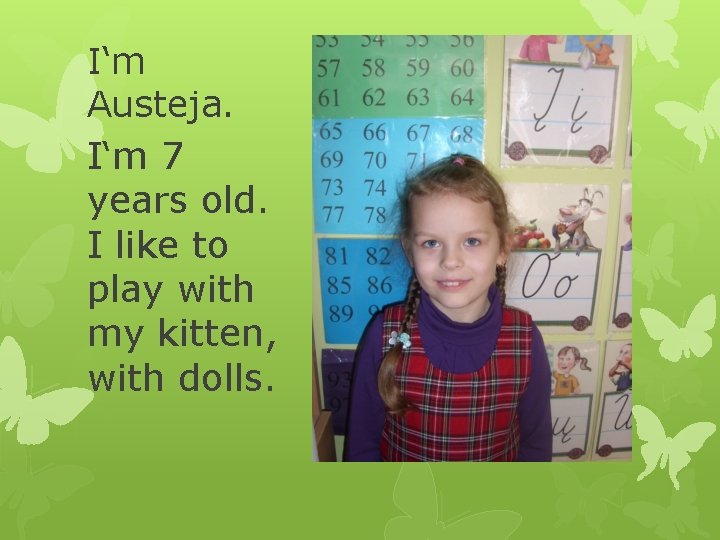 I‘m Austeja. I‘m 7 years old. I like to play with my kitten, with