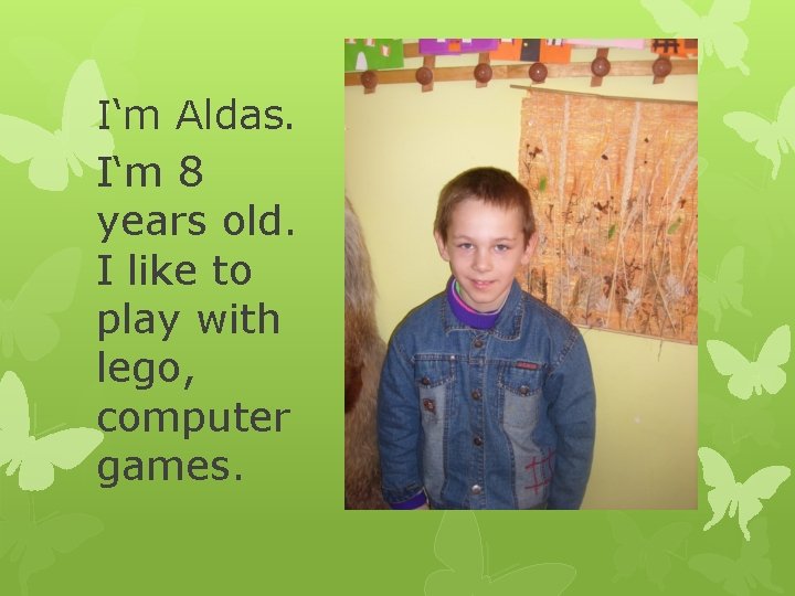 I‘m Aldas. I‘m 8 years old. I like to play with lego, computer games.