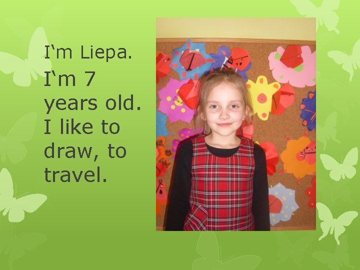 I‘m Liepa. I‘m 7 years old. I like to draw, to travel. 