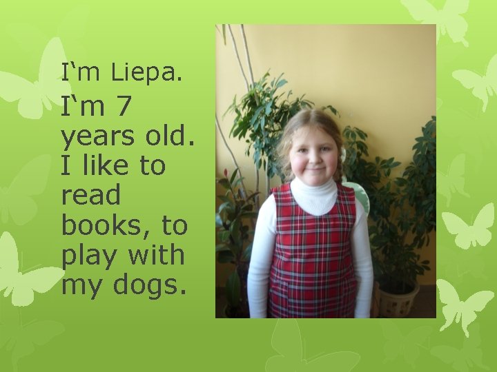 I‘m Liepa. I‘m 7 years old. I like to read books, to play with