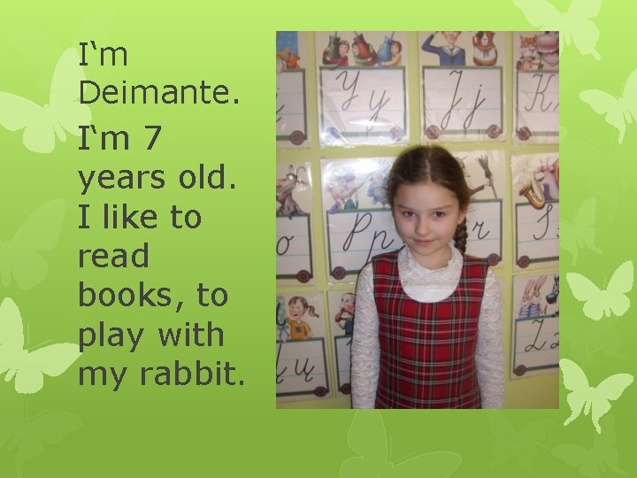 I‘m Deimante. I‘m 7 years old. I like to read books, to play with