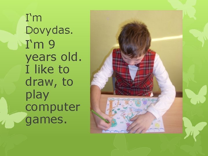 I‘m Dovydas. I‘m 9 years old. I like to draw, to play computer games.