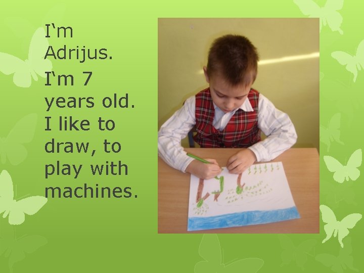 I‘m Adrijus. I‘m 7 years old. I like to draw, to play with machines.