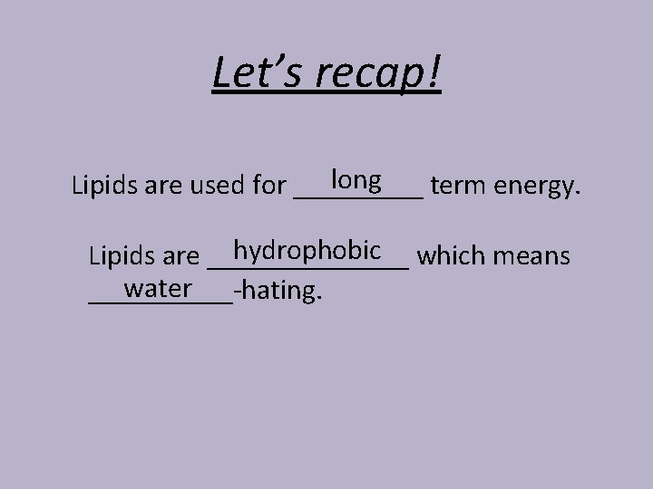 Let’s recap! long Lipids are used for _____ term energy. hydrophobic which means Lipids