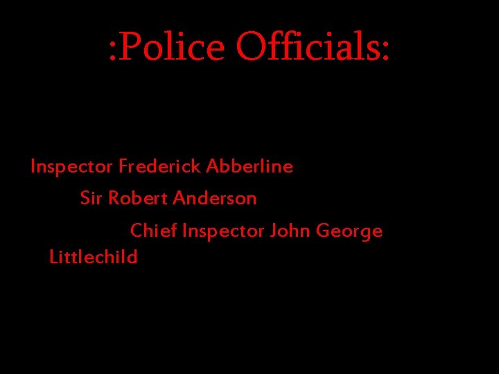 : Police Officials: Inspector Frederick Abberline Sir Robert Anderson Chief Inspector John George Littlechild