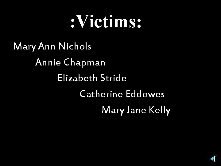 : Victims: Mary Ann Nichols Annie Chapman Elizabeth Stride Catherine Eddowes Mary Jane Kelly