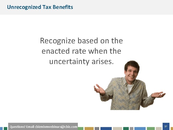Unrecognized Tax Benefits Recognize based on the enacted rate when the uncertainty arises. Questions?