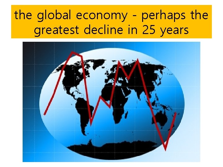 the global economy - perhaps the greatest decline in 25 years 