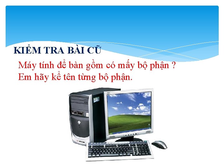 KIỂM TRA BÀI CŨ Máy tính để bàn gồm có mấy bộ phận ?