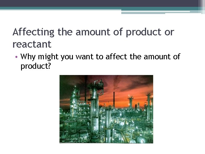Affecting the amount of product or reactant • Why might you want to affect