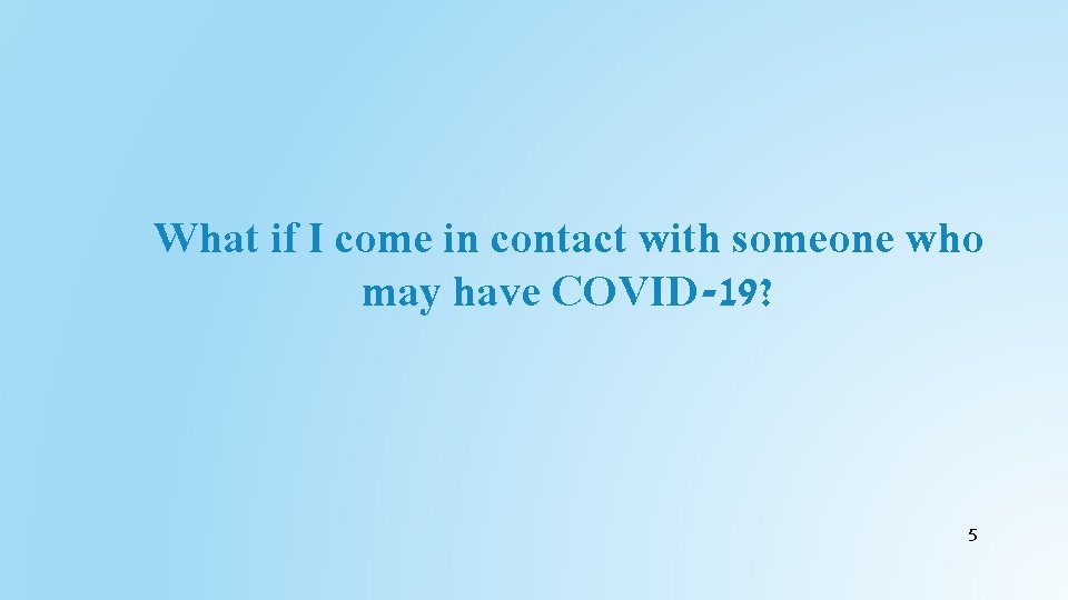 What if I come in contact with someone who may have COVID-19? 5 