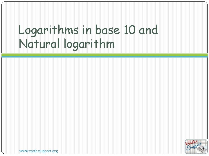Logarithms in base 10 and Natural logarithm www. mathssupport. org 
