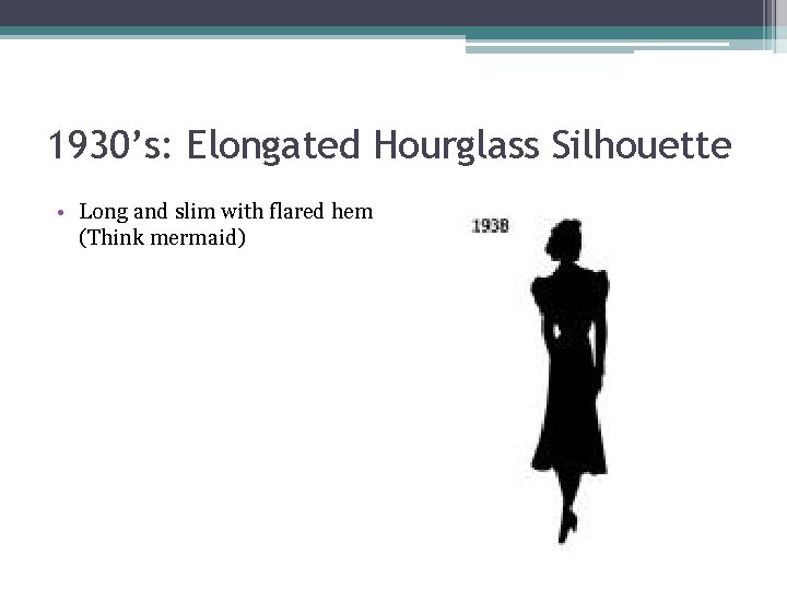 1930’s: Elongated Hourglass Silhouette • Long and slim with flared hem (Think mermaid) 