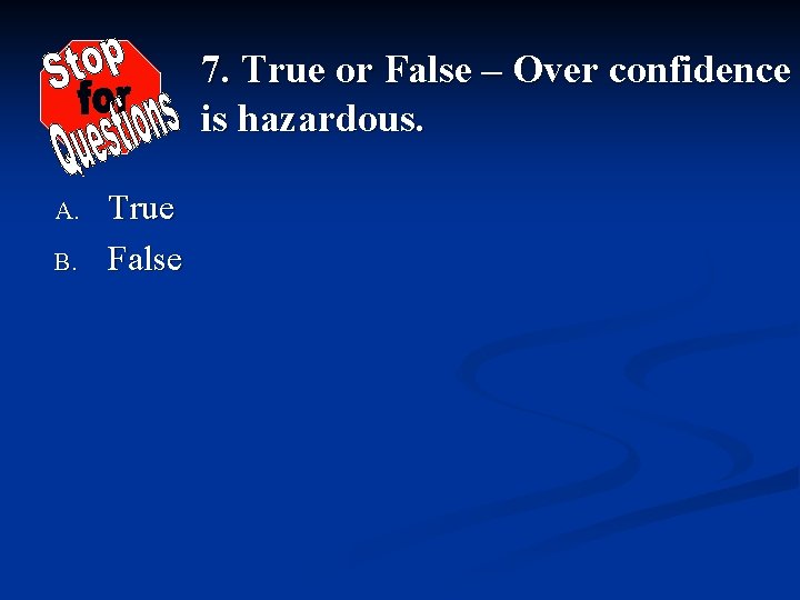 7. True or False – Over confidence is hazardous. A. B. True False 